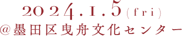 2024.1.5 Fri @墨田区曳舟文化センター